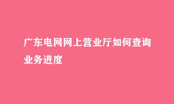 广东电网网上营业厅如何查询业务进度