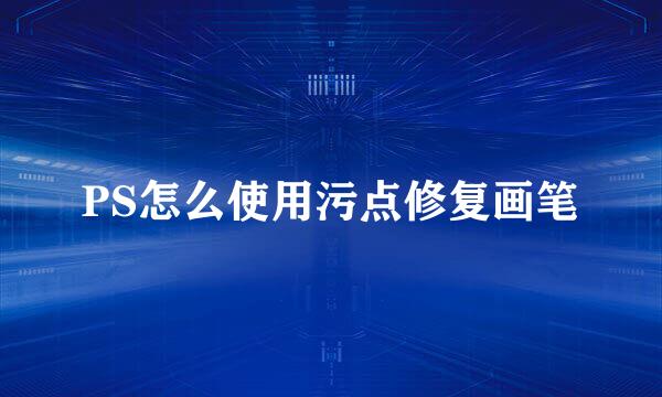 PS怎么使用污点修复画笔