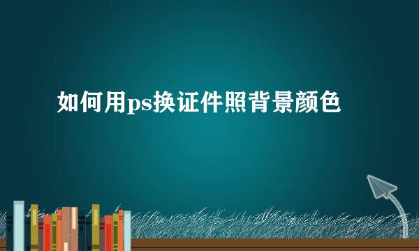 如何用ps换证件照背景颜色