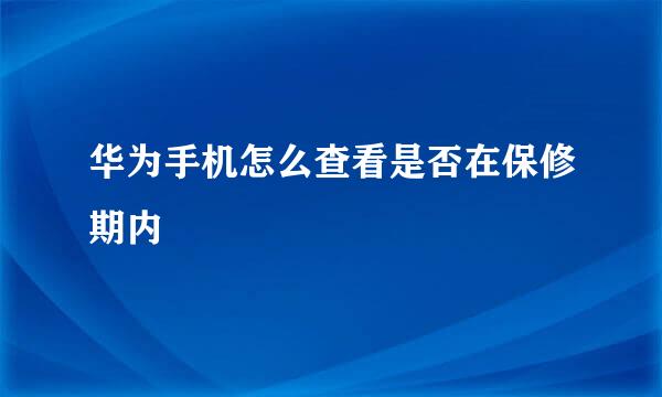 华为手机怎么查看是否在保修期内