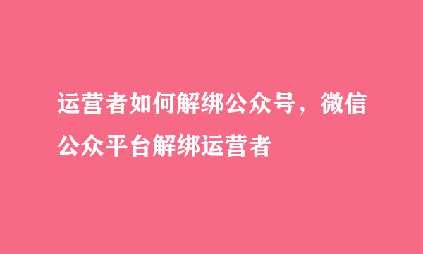 运营者如何解绑公众号，微信公众平台解绑运营者
