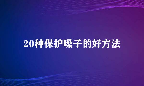 20种保护嗓子的好方法