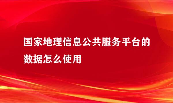 国家地理信息公共服务平台的数据怎么使用