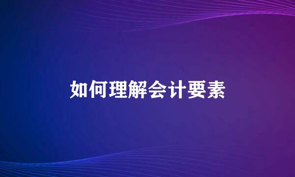 如何理解会计要素