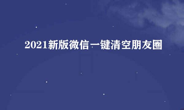 2021新版微信一键清空朋友圈