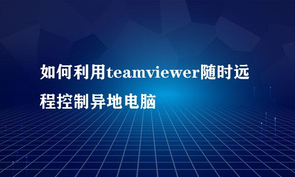 如何利用teamviewer随时远程控制异地电脑