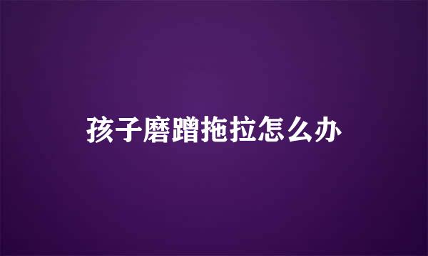孩子磨蹭拖拉怎么办