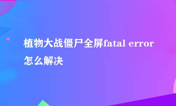 植物大战僵尸全屏fatal error怎么解决