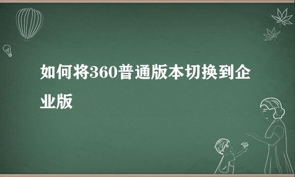 如何将360普通版本切换到企业版