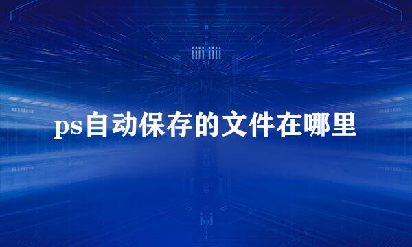 ps自动保存的文件在哪里