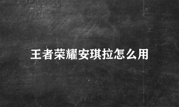 王者荣耀安琪拉怎么用