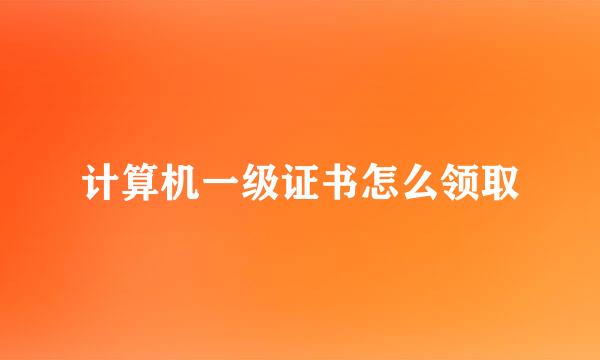 计算机一级证书怎么领取