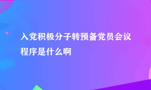 入党积极分子转预备党员会议程序是什么啊