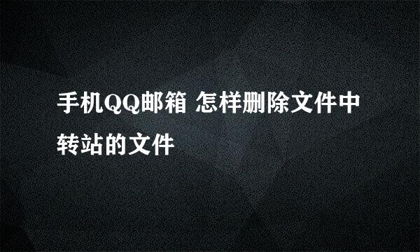 手机QQ邮箱 怎样删除文件中转站的文件