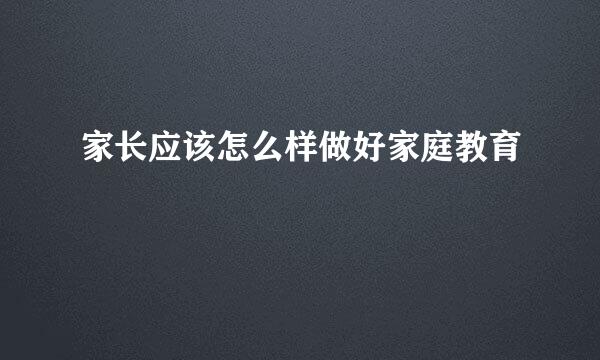 家长应该怎么样做好家庭教育