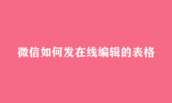 微信如何发在线编辑的表格