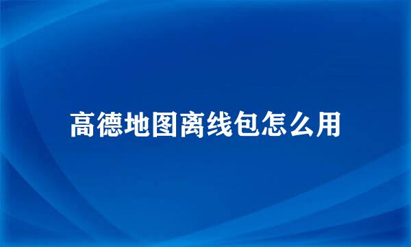高德地图离线包怎么用