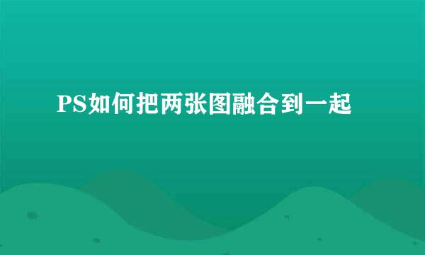 PS如何把两张图融合到一起
