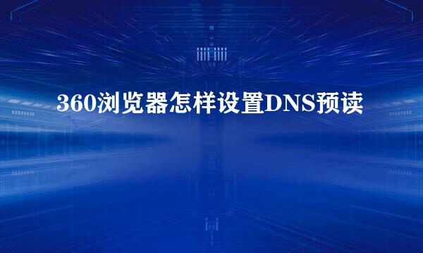 360浏览器怎样设置DNS预读