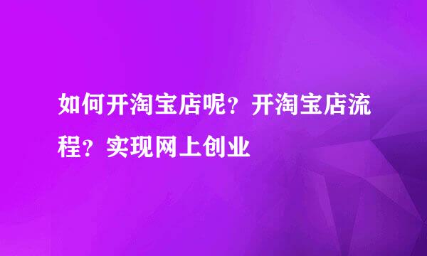 如何开淘宝店呢？开淘宝店流程？实现网上创业