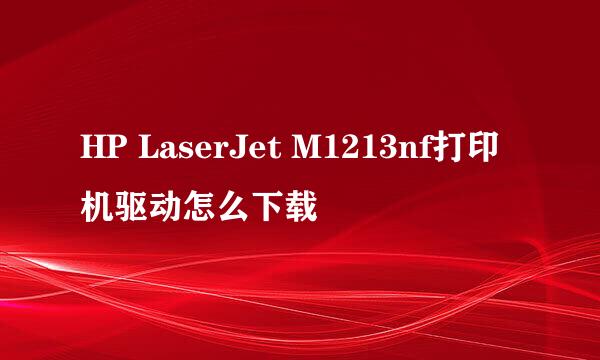 HP LaserJet M1213nf打印机驱动怎么下载