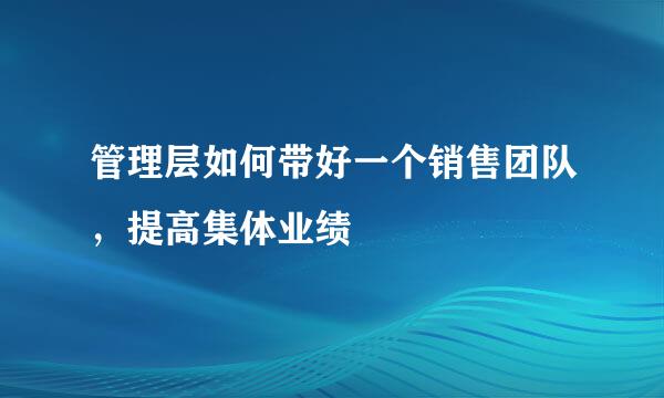 管理层如何带好一个销售团队，提高集体业绩