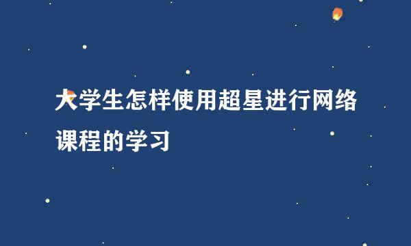 大学生怎样使用超星进行网络课程的学习
