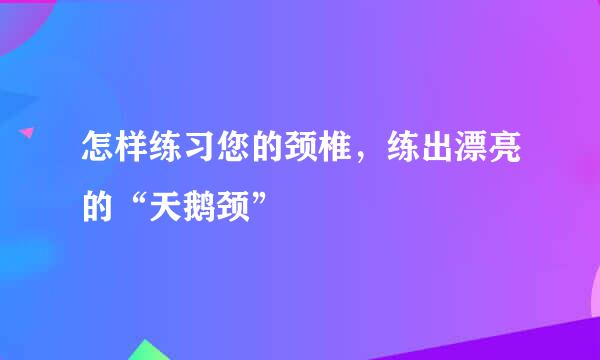 怎样练习您的颈椎，练出漂亮的“天鹅颈”