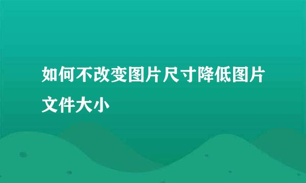 如何不改变图片尺寸降低图片文件大小
