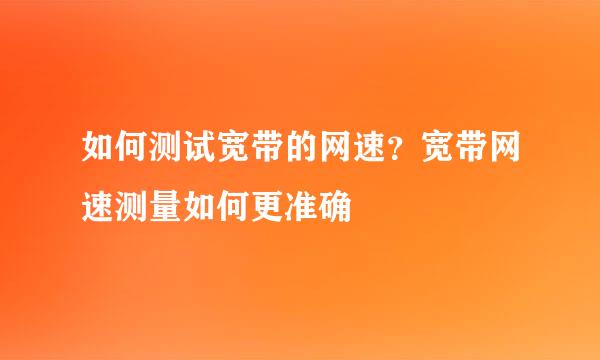 如何测试宽带的网速？宽带网速测量如何更准确