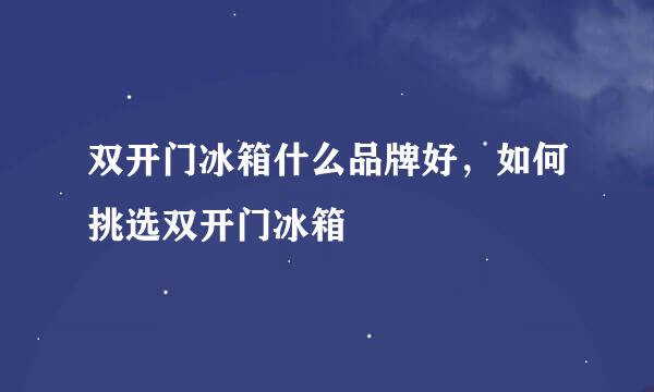 双开门冰箱什么品牌好，如何挑选双开门冰箱