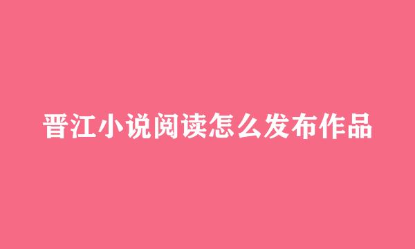 晋江小说阅读怎么发布作品
