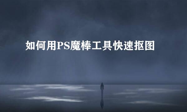 如何用PS魔棒工具快速抠图