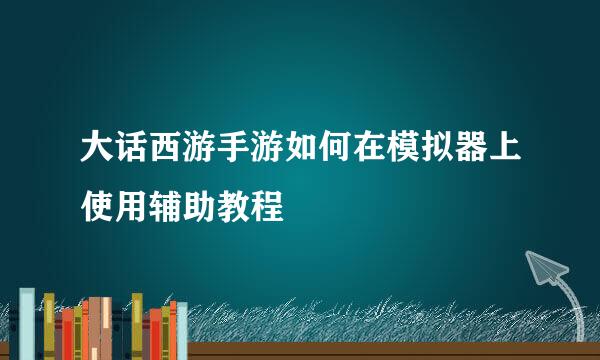 大话西游手游如何在模拟器上使用辅助教程