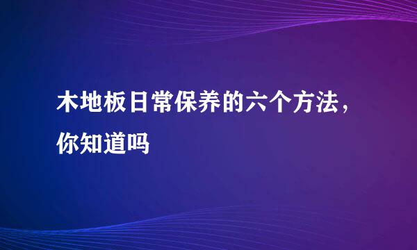 木地板日常保养的六个方法，你知道吗