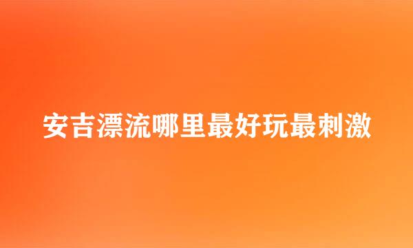安吉漂流哪里最好玩最刺激