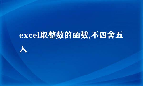 excel取整数的函数,不四舍五入
