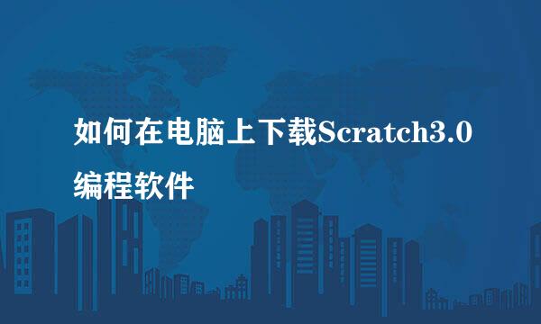 如何在电脑上下载Scratch3.0编程软件