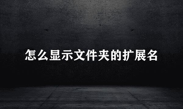 怎么显示文件夹的扩展名