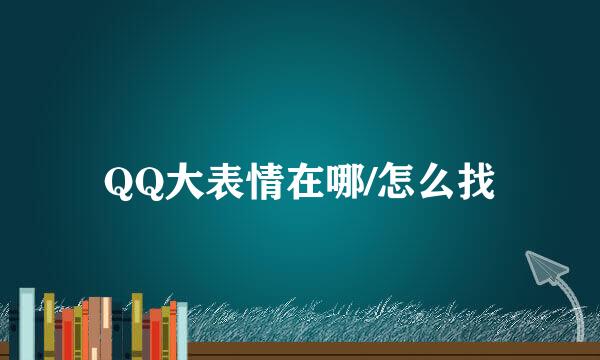 QQ大表情在哪/怎么找
