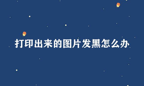 打印出来的图片发黑怎么办