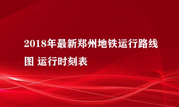 2018年最新郑州地铁运行路线图 运行时刻表