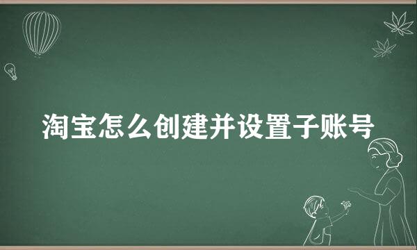 淘宝怎么创建并设置子账号