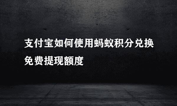 支付宝如何使用蚂蚁积分兑换免费提现额度