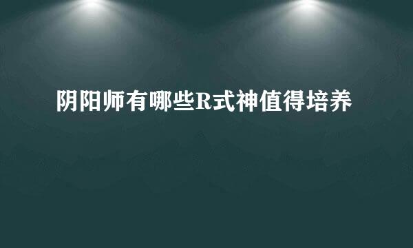 阴阳师有哪些R式神值得培养