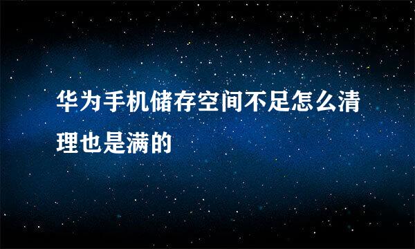华为手机储存空间不足怎么清理也是满的