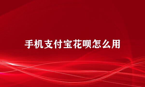 手机支付宝花呗怎么用