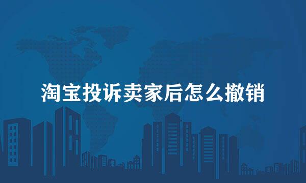 淘宝投诉卖家后怎么撤销