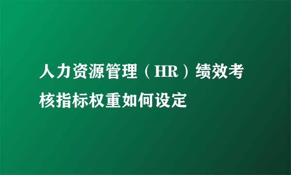 人力资源管理（HR）绩效考核指标权重如何设定