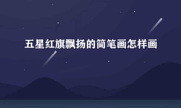 五星红旗飘扬的简笔画怎样画